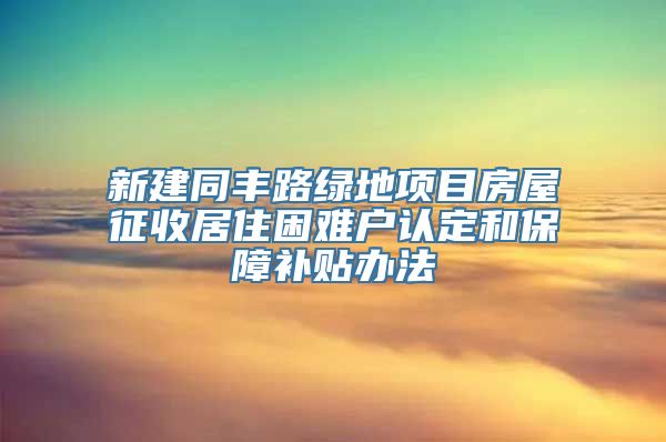 新建同丰路绿地项目房屋征收居住困难户认定和保障补贴办法