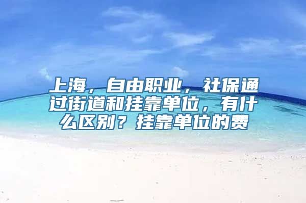 上海，自由职业，社保通过街道和挂靠单位，有什么区别？挂靠单位的费