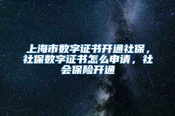 上海市数字证书开通社保，社保数字证书怎么申请，社会保险开通