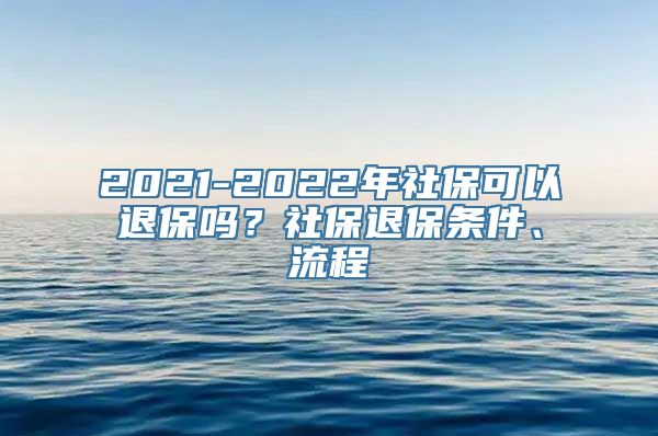 2021-2022年社保可以退保吗？社保退保条件、流程