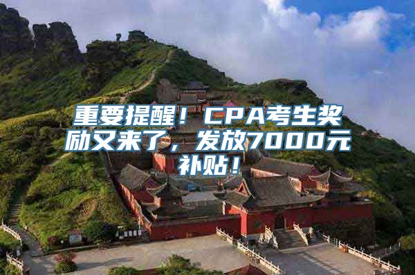 重要提醒！CPA考生奖励又来了，发放7000元补贴！