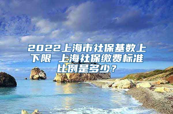 2022上海市社保基数上下限 上海社保缴费标准比例是多少？