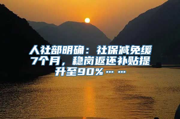 人社部明确：社保减免缓7个月，稳岗返还补贴提升至90%……