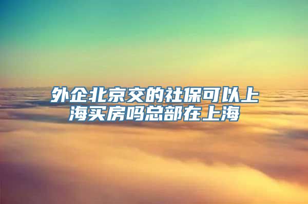 外企北京交的社保可以上海买房吗总部在上海