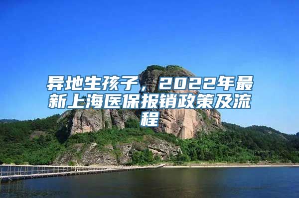 异地生孩子，2022年最新上海医保报销政策及流程