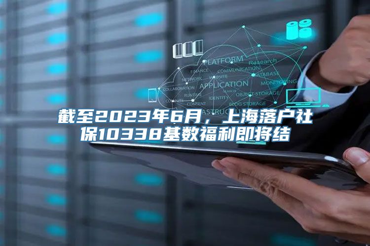 截至2023年6月，上海落户社保10338基数福利即将结