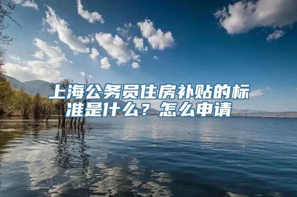 上海公务员住房补贴的标准是什么？怎么申请