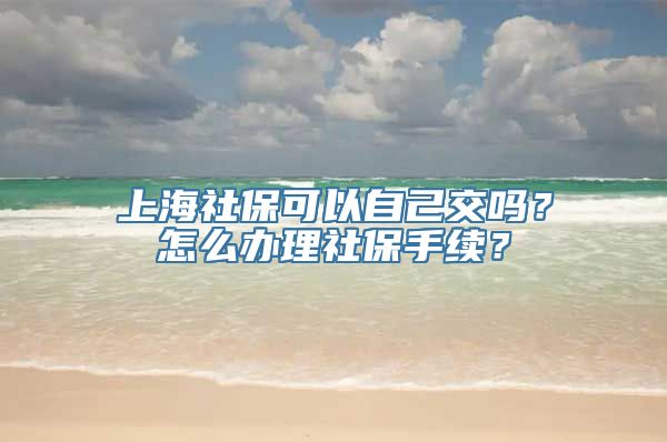 上海社保可以自己交吗？怎么办理社保手续？