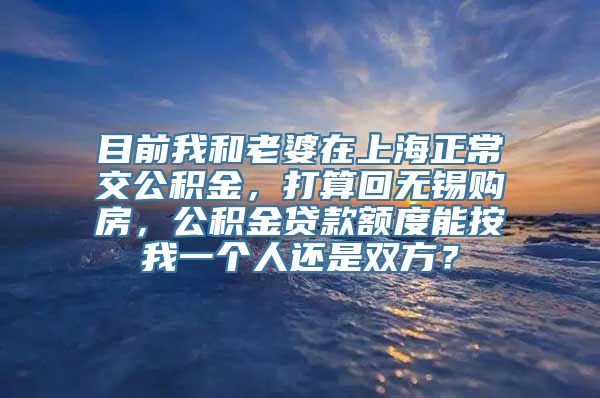 目前我和老婆在上海正常交公积金，打算回无锡购房，公积金贷款额度能按我一个人还是双方？