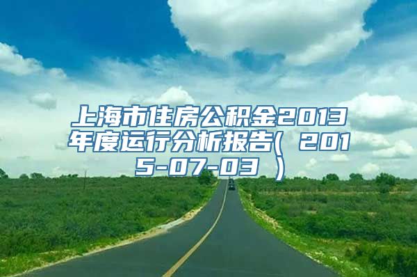 上海市住房公积金2013年度运行分析报告( 2015-07-03 )