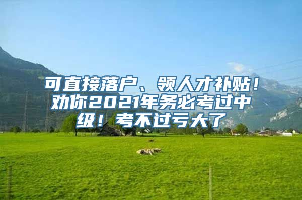 可直接落户、领人才补贴！劝你2021年务必考过中级！考不过亏大了