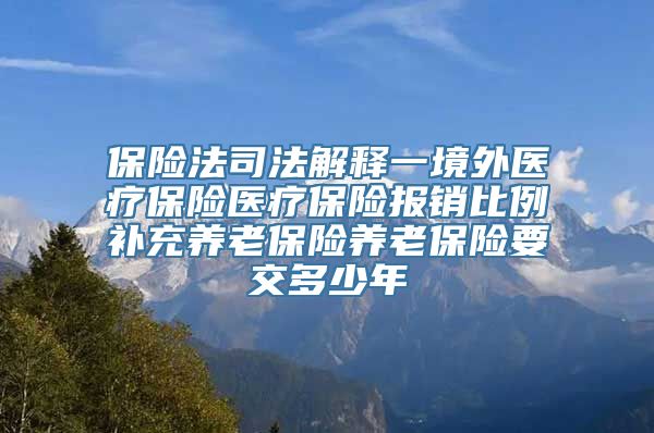 保险法司法解释一境外医疗保险医疗保险报销比例补充养老保险养老保险要交多少年