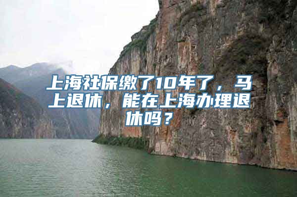 上海社保缴了10年了，马上退休，能在上海办理退休吗？