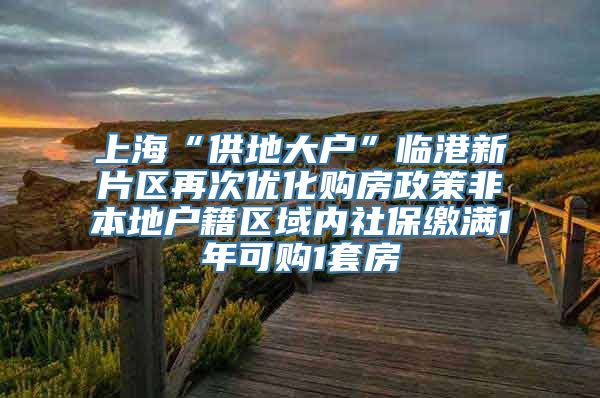 上海“供地大户”临港新片区再次优化购房政策非本地户籍区域内社保缴满1年可购1套房