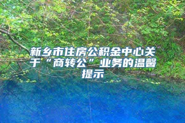 新乡市住房公积金中心关于“商转公”业务的温馨提示