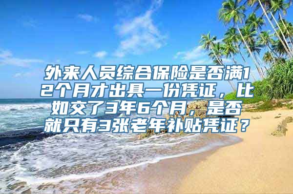 外来人员综合保险是否满12个月才出具一份凭证，比如交了3年6个月，是否就只有3张老年补贴凭证？