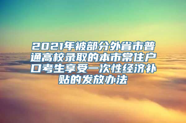 2021年被部分外省市普通高校录取的本市常住户口考生享受一次性经济补贴的发放办法