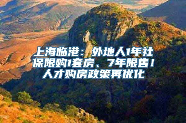 上海临港：外地人1年社保限购1套房、7年限售！人才购房政策再优化