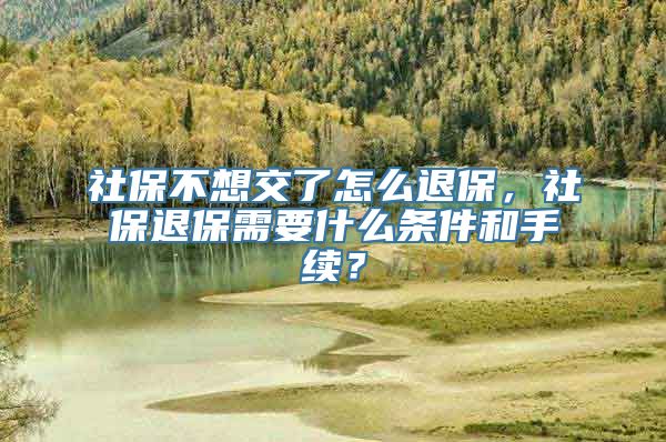 社保不想交了怎么退保，社保退保需要什么条件和手续？