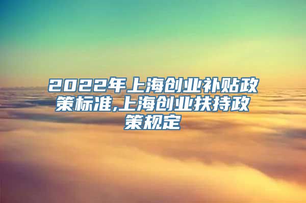 2022年上海创业补贴政策标准,上海创业扶持政策规定