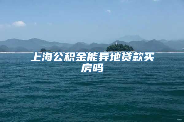 上海公积金能异地贷款买房吗