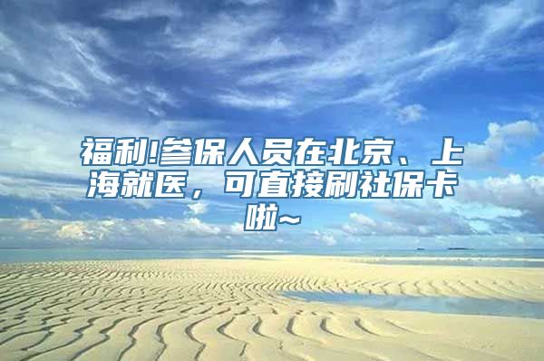 福利!参保人员在北京、上海就医，可直接刷社保卡啦~