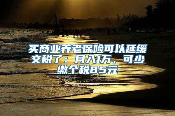 买商业养老保险可以延缓交税了：月入1万，可少缴个税85元