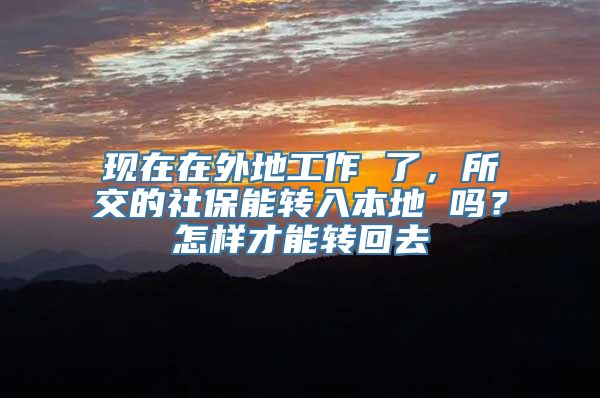 现在在外地工作 了，所交的社保能转入本地 吗？怎样才能转回去