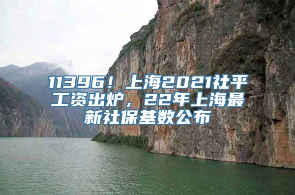 11396！上海2021社平工资出炉，22年上海最新社保基数公布