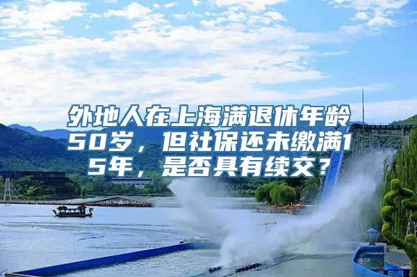 外地人在上海满退休年龄50岁，但社保还未缴满15年，是否具有续交？