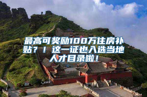 最高可奖励100万住房补贴？！这一证也入选当地人才目录啦！