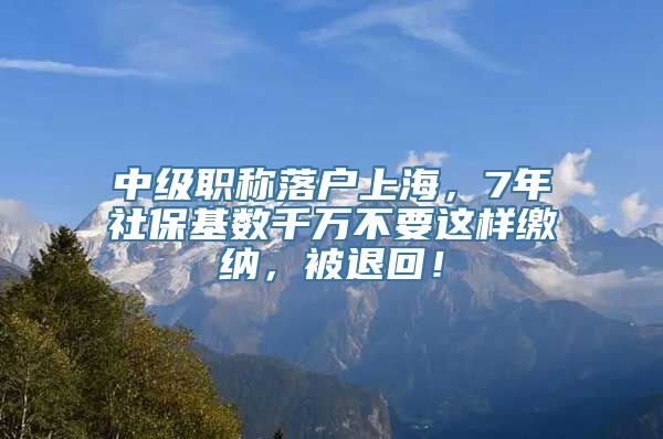 中级职称落户上海，7年社保基数千万不要这样缴纳，被退回！