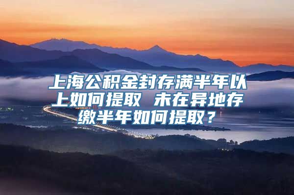 上海公积金封存满半年以上如何提取 未在异地存缴半年如何提取？