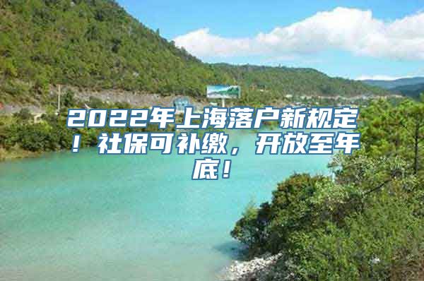 2022年上海落户新规定！社保可补缴，开放至年底！