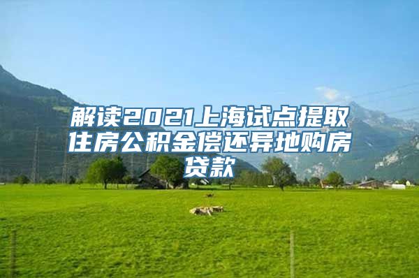 解读2021上海试点提取住房公积金偿还异地购房贷款