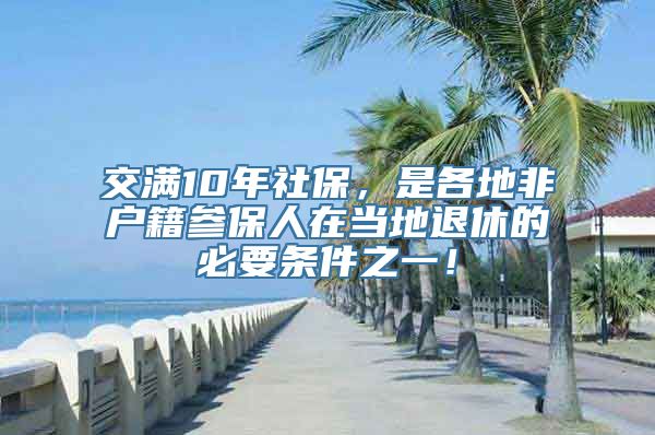 交满10年社保，是各地非户籍参保人在当地退休的必要条件之一！