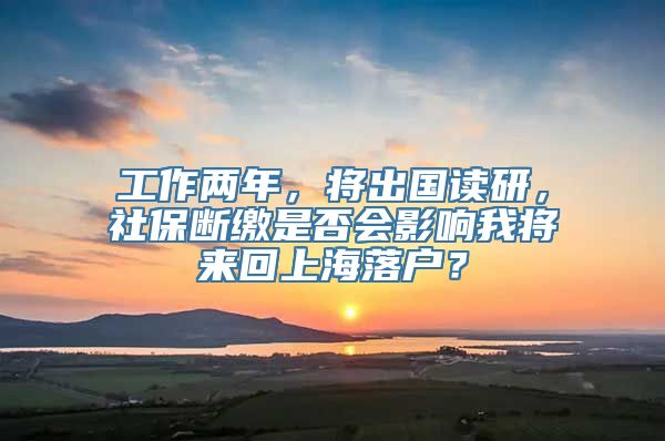 工作两年，将出国读研，社保断缴是否会影响我将来回上海落户？