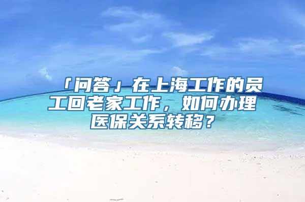 「问答」在上海工作的员工回老家工作，如何办理医保关系转移？