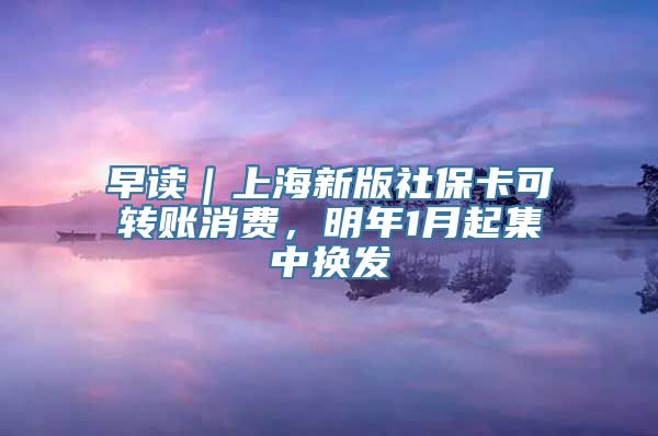 早读｜上海新版社保卡可转账消费，明年1月起集中换发