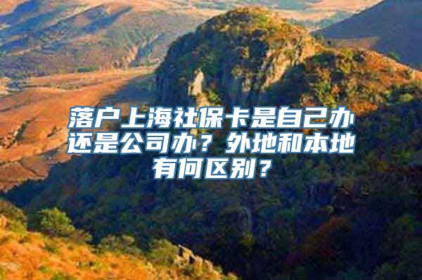 落户上海社保卡是自己办还是公司办？外地和本地有何区别？