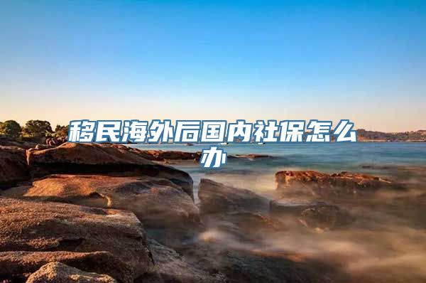 移民海外后国内社保怎么办