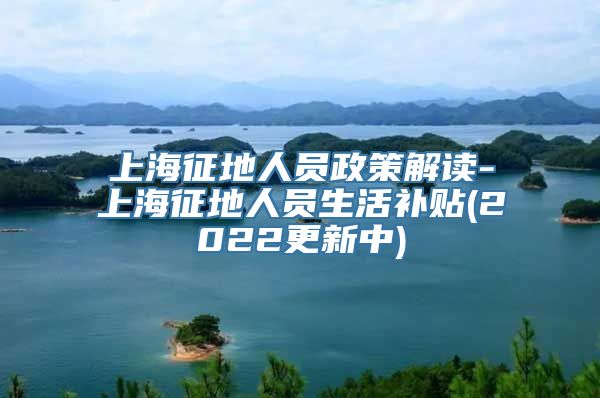 上海征地人员政策解读-上海征地人员生活补贴(2022更新中)