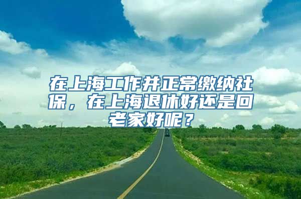 在上海工作并正常缴纳社保，在上海退休好还是回老家好呢？