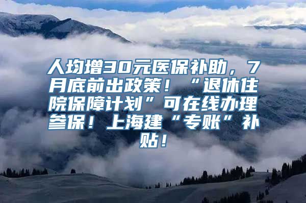 人均增30元医保补助，7月底前出政策！“退休住院保障计划”可在线办理参保！上海建“专账”补贴！