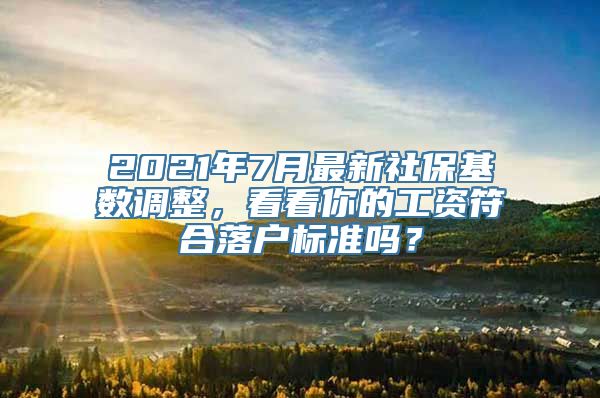 2021年7月最新社保基数调整，看看你的工资符合落户标准吗？