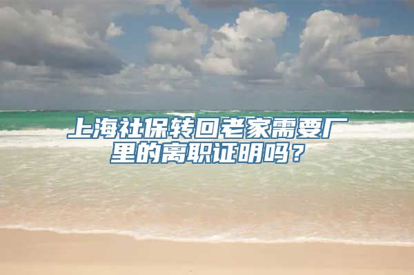 上海社保转回老家需要厂里的离职证明吗？