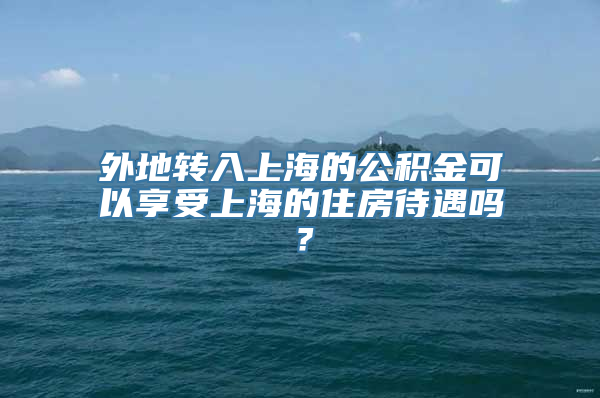 外地转入上海的公积金可以享受上海的住房待遇吗？