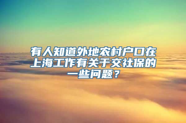 有人知道外地农村户口在上海工作有关于交社保的一些问题？