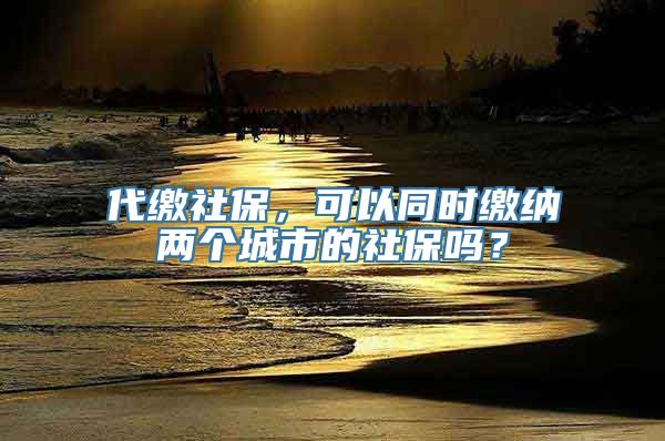 代缴社保，可以同时缴纳两个城市的社保吗？