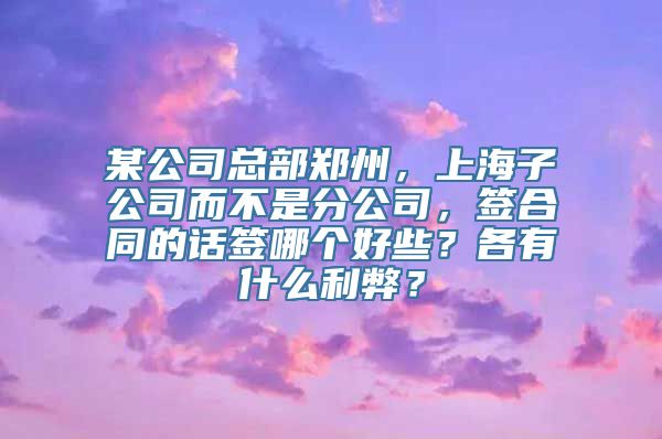 某公司总部郑州，上海子公司而不是分公司，签合同的话签哪个好些？各有什么利弊？